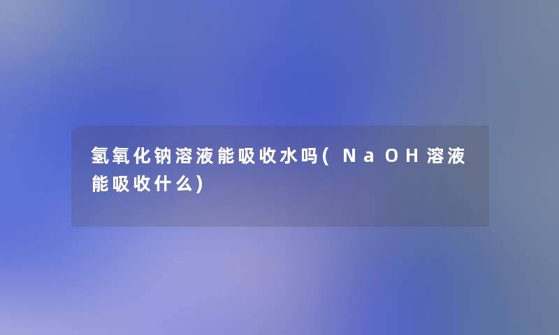 氢氧化钠溶液能吸收水吗(NaOH溶液能吸收什么)