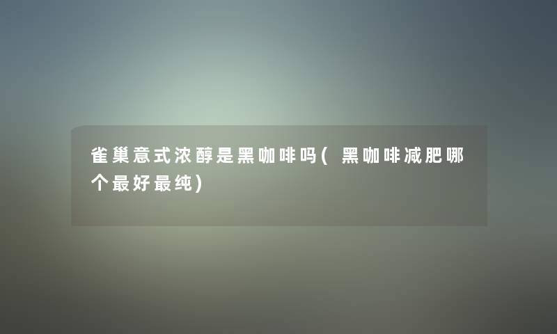 雀巢意式浓醇是黑咖啡吗(黑咖啡减肥哪个好纯)