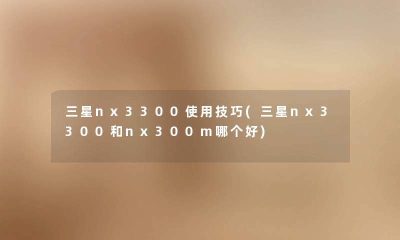 三星nx3300使用技巧(三星nx3300和nx300m哪个好)