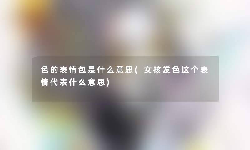 色的表情包是什么意思(女孩发色这个表情代表什么意思)