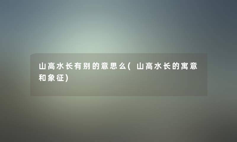 山高水长有别的意思么(山高水长的寓意和象征)