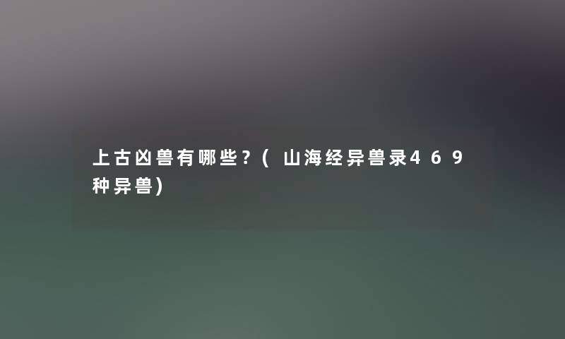 上古凶兽有哪些？(山海经异兽录469种异兽)