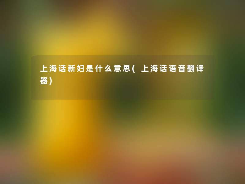 上海话新妇是什么意思(上海话语音翻译器)