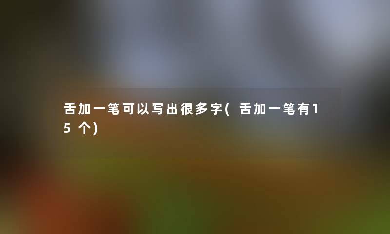 舌加一笔可以写出很多字(舌加一笔有15个)