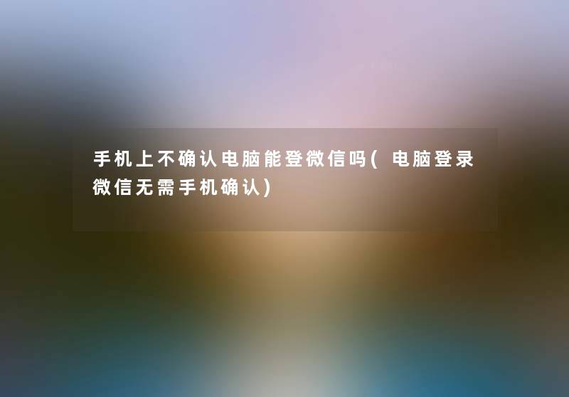 手机上不确认电脑能登微信吗(电脑登录微信无需手机确认)