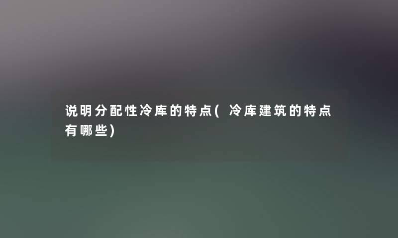 说明分配性冷库的特点(冷库建筑的特点有哪些)