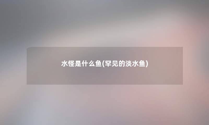 水怪是什么鱼(罕见的淡水鱼)