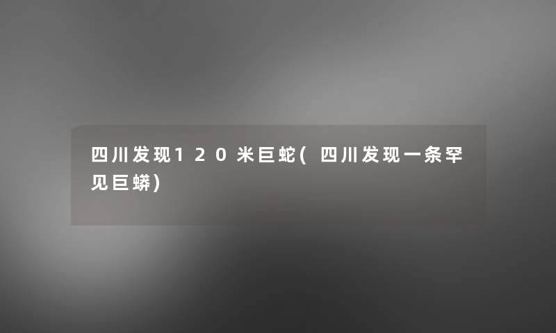 四川发现120米巨蛇(四川发现一条罕见巨蟒)