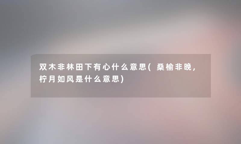 双木非林田下有心什么意思(桑榆非晚,柠月如风是什么意思)