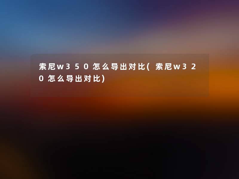 索尼w350怎么导出对比(索尼w320怎么导出对比)