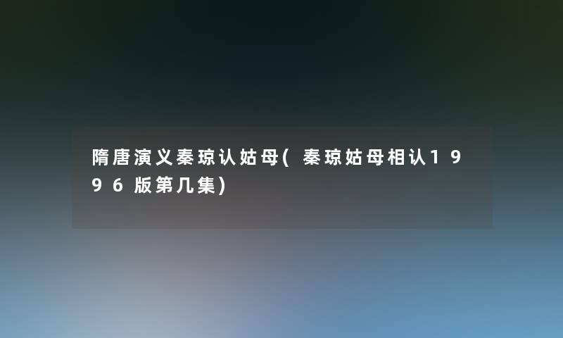 隋唐演义秦琼认姑母(秦琼姑母相认1996版第几集)