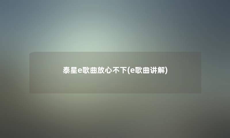 泰星e歌曲放心不下(e歌曲讲解)