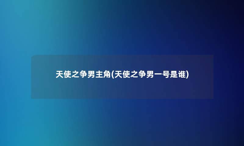 天使之争男主角(天使之争男一号是谁)