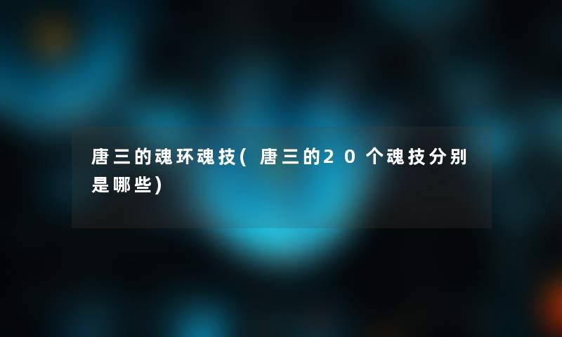 唐三的魂环魂技(唐三的20个魂技分别是哪些)