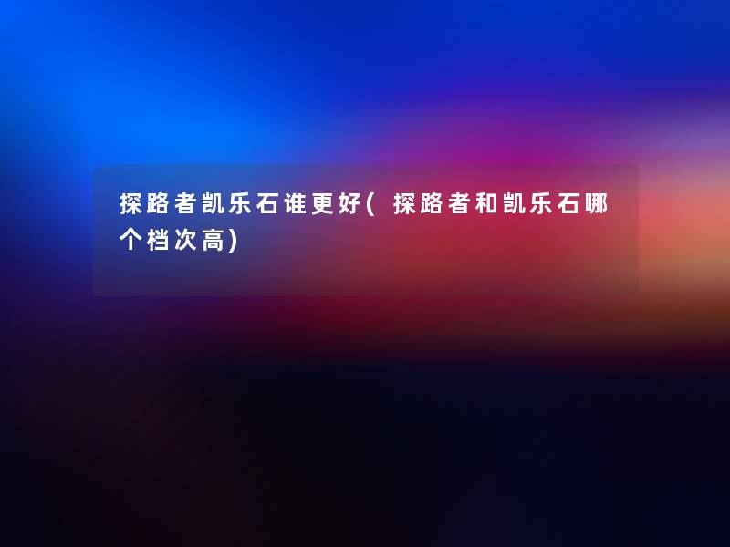 探路者凯乐石谁更好(探路者和凯乐石哪个档次高)