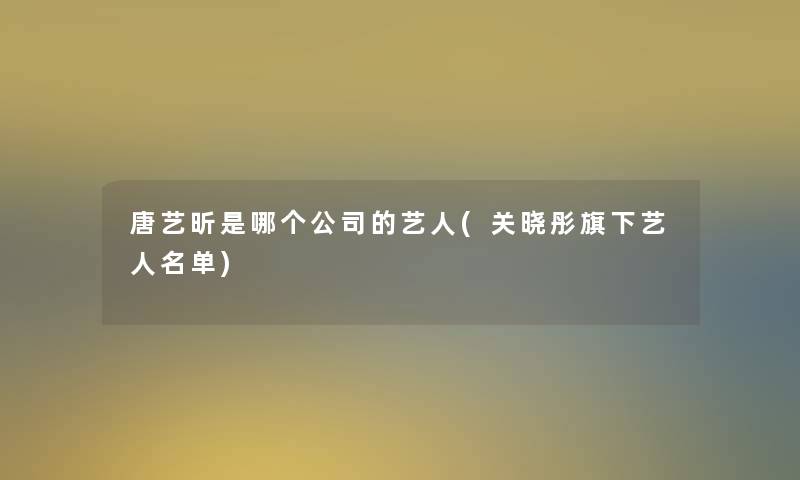 唐艺昕是哪个公司的艺人(关晓彤旗下艺人名单)