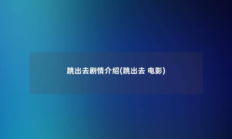 跳出去剧情介绍(跳出去 电影)