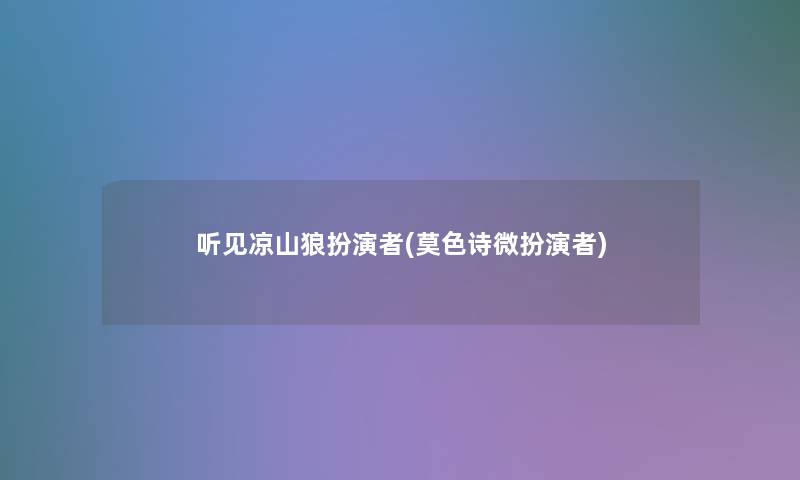 听见凉山狼扮演者(莫色诗微扮演者)