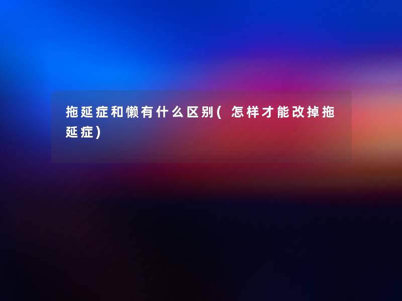 拖延症和懒有什么区别(怎样才能改掉拖延症)