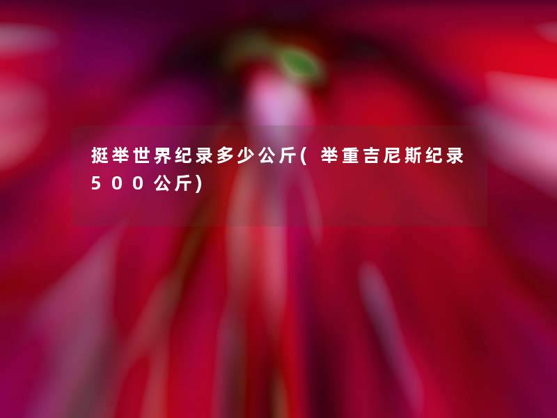 挺举世界纪录多少公斤(举重吉尼斯纪录500公斤)