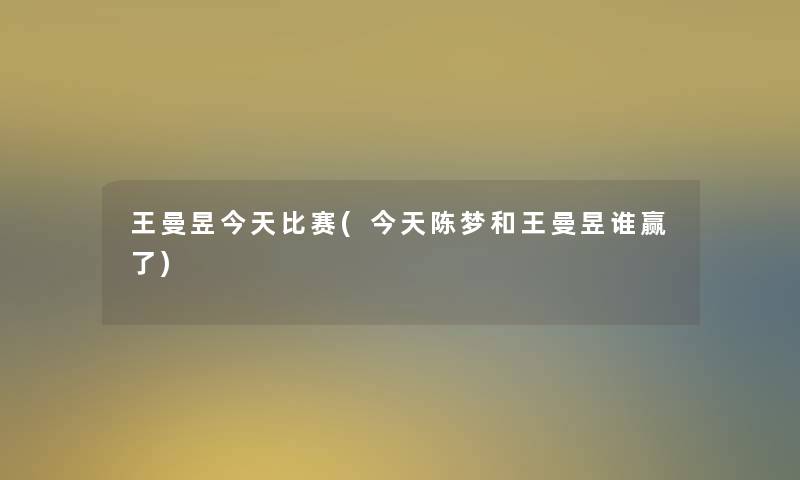 王曼昱今天比赛(今天陈梦和王曼昱谁赢了)