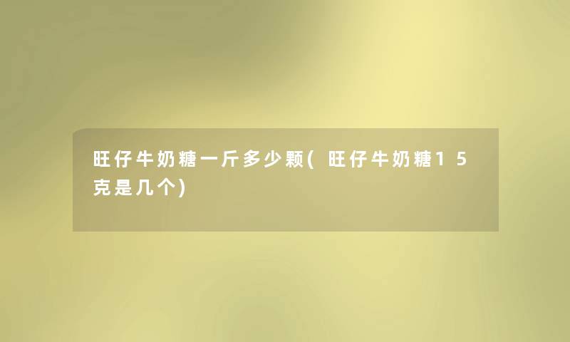 旺仔牛奶糖一斤多少颗(旺仔牛奶糖15克是几个)