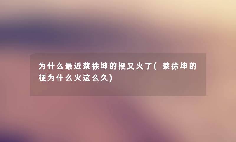 为什么近蔡徐坤的梗又火了(蔡徐坤的梗为什么火这么久)