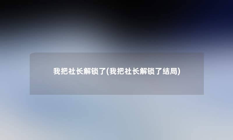 我把社长解锁了(我把社长解锁了结局)