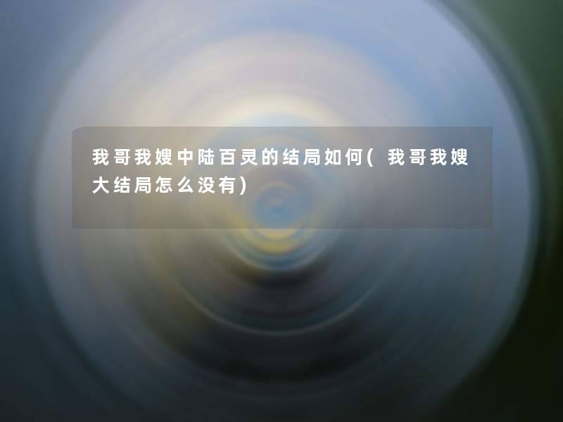 我哥我嫂中陆百灵的结局如何(我哥我嫂大结局怎么没有)