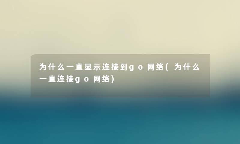 为什么一直显示连接到go网络(为什么一直连接go网络)