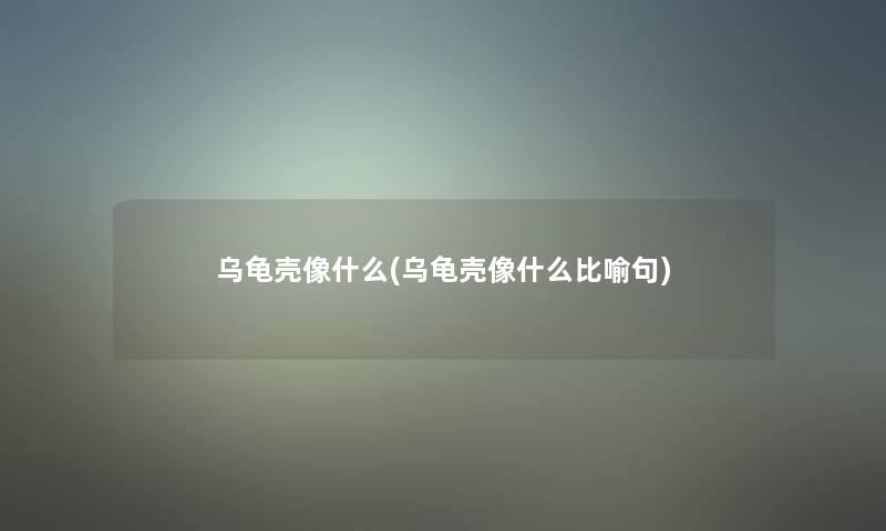 乌龟壳像什么(乌龟壳像什么比喻句)