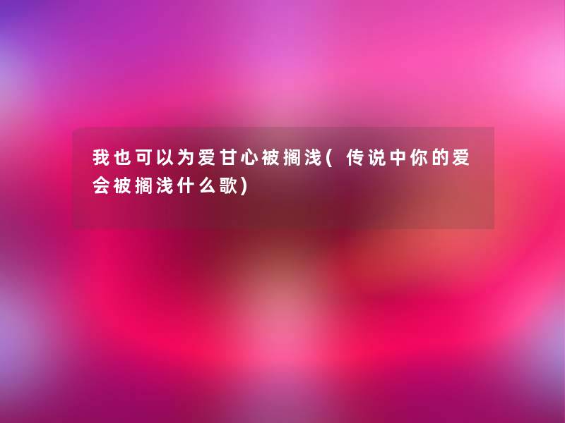 我也可以为爱甘心被搁浅(传说中你的爱会被搁浅什么歌)