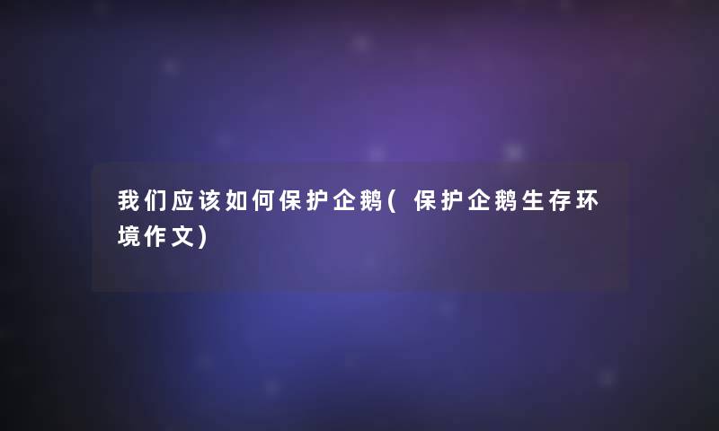 我们应该如何保护企鹅(保护企鹅生存环境作文)