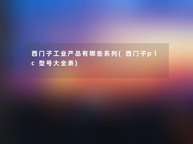 西门子工业产品有哪些系列(西门子plc型号大全表)