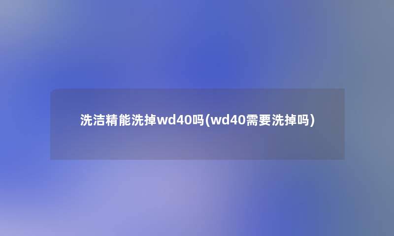 洗洁精能洗掉wd40吗(wd40需要洗掉吗)