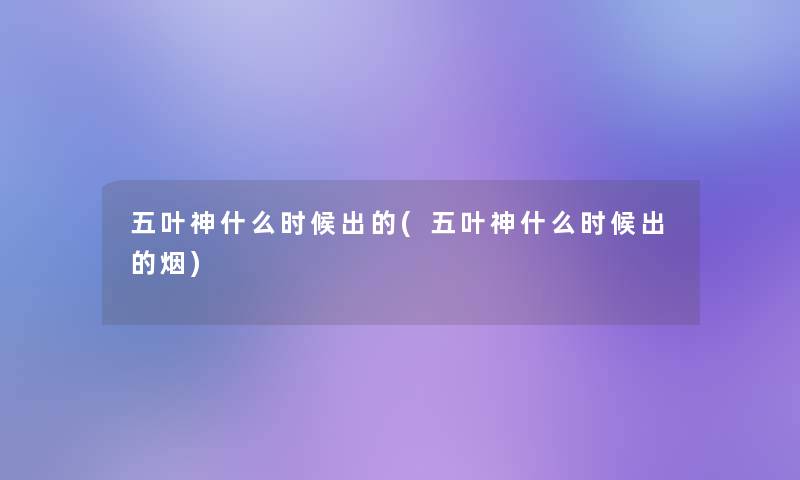 五叶神什么时候出的(五叶神什么时候出的烟)