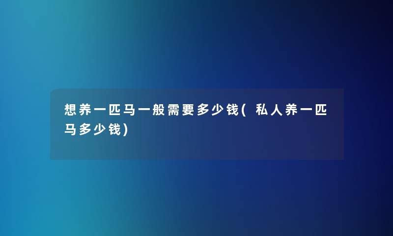 想养一匹马一般需要多少钱(私人养一匹马多少钱)