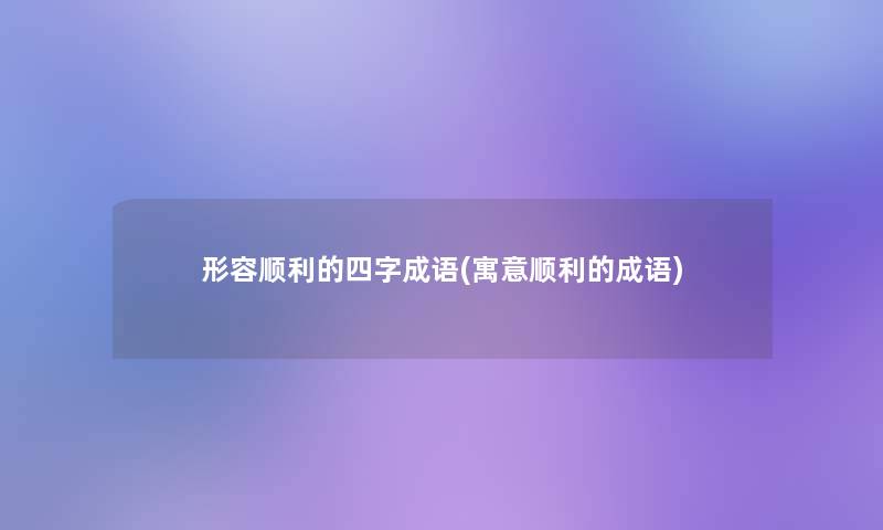 形容顺利的四字成语(寓意顺利的成语)