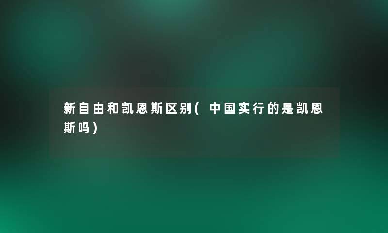 新自由和凯恩斯区别(中国实行的是凯恩斯吗)