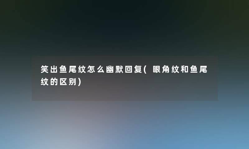 笑出鱼尾纹怎么幽默回复(眼角纹和鱼尾纹的区别)