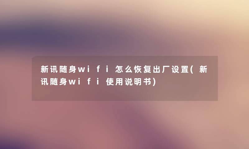 新讯随身wifi怎么恢复出厂设置(新讯随身wifi使用说明书)