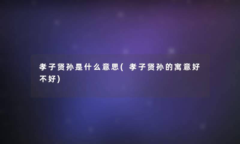 孝子贤孙是什么意思(孝子贤孙的寓意好不好)