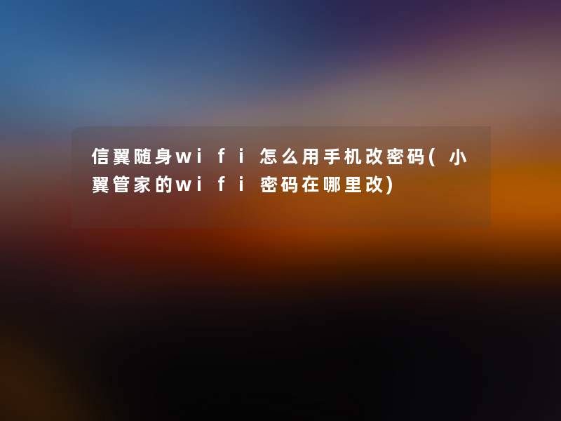 信翼随身wifi怎么用手机改密码(小翼管家的wifi密码在哪里改)