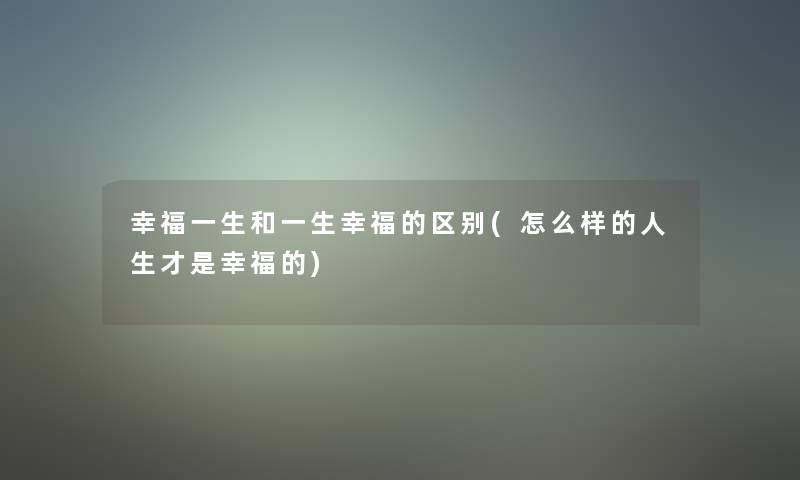 幸福一生和一生幸福的区别(怎么样的人生才是幸福的)