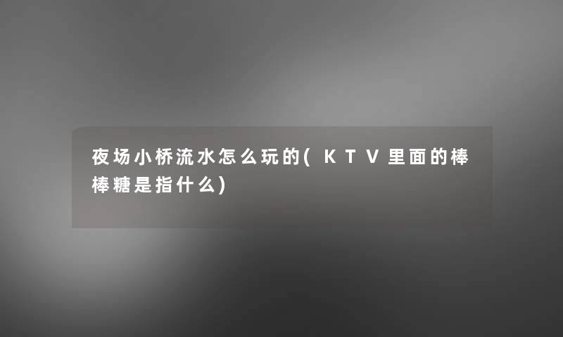 夜场小桥流水怎么玩的(KTV里面的棒棒糖是指什么)