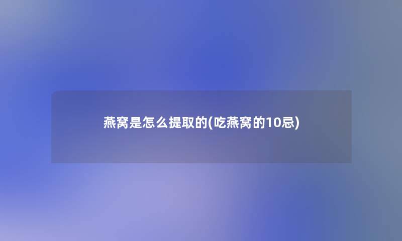 燕窝是怎么提取的(吃燕窝的10忌)