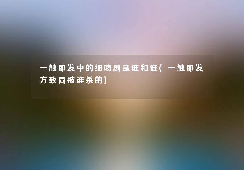 一触即发中的细吻剧是谁和谁(一触即发方致同被谁杀的)