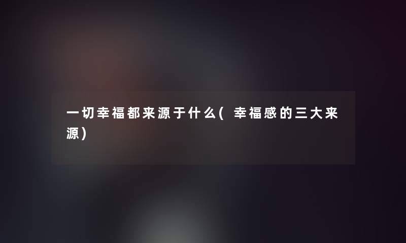 一切幸福都来源于什么(幸福感的三大来源)