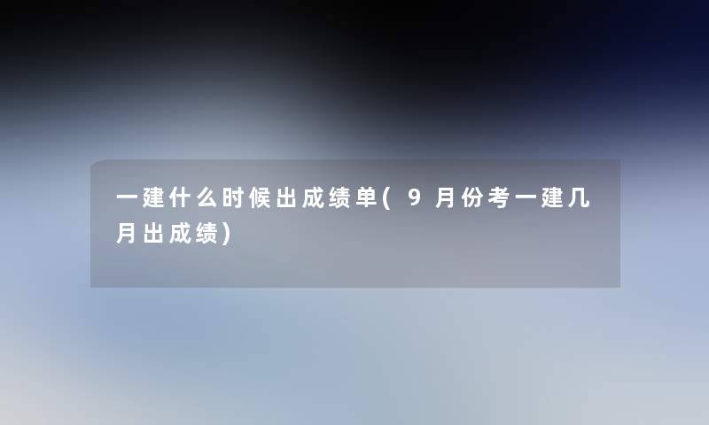 一建什么时候出成绩单(9月份考一建几月出成绩)