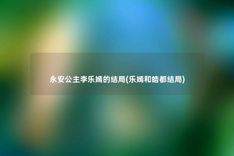 永安公主李乐嫣的结局(乐嫣和皓都结局)